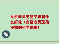 女性吃灵芝孢子粉有什么好处（女性吃灵芝孢子粉的科学依据）