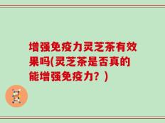 增强免疫力灵芝茶有效果吗(灵芝茶是否真的能增强免疫力？)