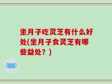 坐月子吃灵芝有什么好处(坐月子食灵芝有哪些益处？)