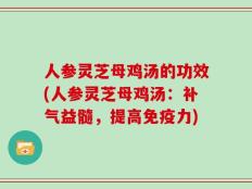 人参灵芝母鸡汤的功效(人参灵芝母鸡汤：补气益髓，提高免疫力)