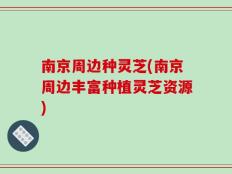 南京周边种灵芝(南京周边丰富种植灵芝资源)