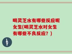 喝灵芝水有哪些反应呢女生(喝灵芝水对女生有哪些不良反应？)
