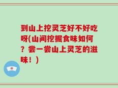 到山上挖灵芝好不好吃呀(山间挖掘食味如何？尝一尝山上灵芝的滋味！)