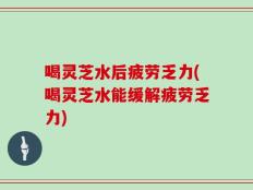 喝灵芝水后疲劳乏力(喝灵芝水能缓解疲劳乏力)