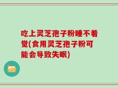 吃上灵芝孢子粉睡不着觉(食用灵芝孢子粉可能会导致失眠)