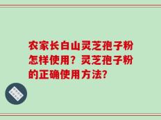 农家长白山灵芝孢子粉怎样使用？灵芝孢子粉的正确使用方法？