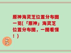原神海灵芝位置分布图一览(「原神」海灵芝位置分布图，一图看懂！)