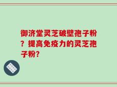 御济堂灵芝破壁孢子粉？提高免疫力的灵芝孢子粉？