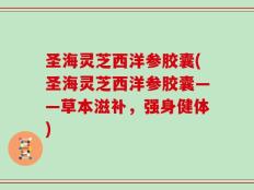 圣海灵芝西洋参胶囊(圣海灵芝西洋参胶囊——草本滋补，强身健体)