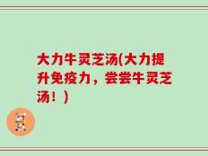 大力牛灵芝汤(大力提升免疫力，尝尝牛灵芝汤！)