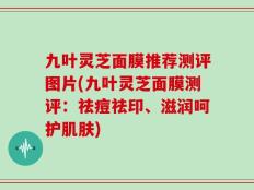 九叶灵芝面膜推荐测评图片(九叶灵芝面膜测评：祛痘祛印、滋润呵护肌肤)