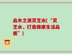 品木之源灵芝水(“灵芝水，打造健康生活品质”)