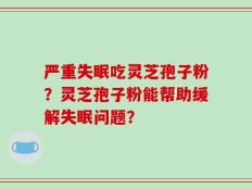 严重失眠吃灵芝孢子粉？灵芝孢子粉能帮助缓解失眠问题？