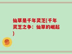 仙草是千年灵芝(千年灵芝之争：仙草的崛起)