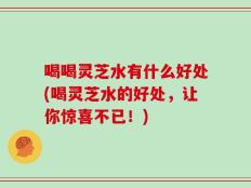喝喝灵芝水有什么好处(喝灵芝水的好处，让你惊喜不已！)