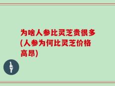 为啥人参比灵芝贵很多(人参为何比灵芝价格高昂)