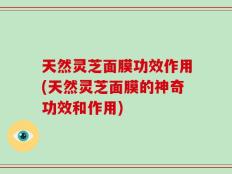 天然灵芝面膜功效作用(天然灵芝面膜的神奇功效和作用)