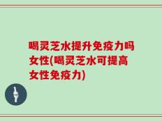 喝灵芝水提升免疫力吗女性(喝灵芝水可提高女性免疫力)