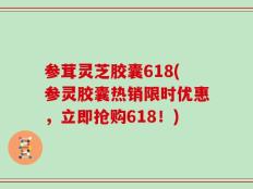 参茸灵芝胶囊618(参灵胶囊热销限时优惠，立即抢购618！)