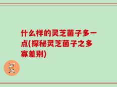 什么样的灵芝菌子多一点(探秘灵芝菌子之多寡差别)