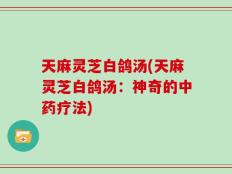 天麻灵芝白鸽汤(天麻灵芝白鸽汤：神奇的中药疗法)