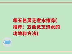 哪五色灵芝煮水推荐(推荐：五色灵芝泡水的功效和方法)