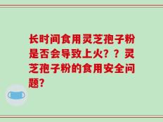 长时间食用灵芝孢子粉是否会导致上火？？灵芝孢子粉的食用安全问题？