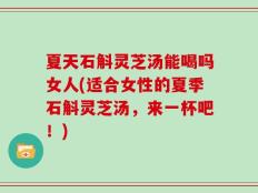 夏天石斛灵芝汤能喝吗女人(适合女性的夏季石斛灵芝汤，来一杯吧！)