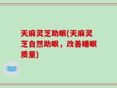 天麻灵芝助眠(天麻灵芝自然助眠，改善睡眠质量)