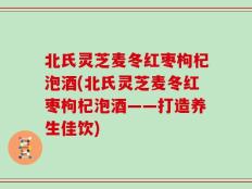 北氏灵芝麦冬红枣枸杞泡酒(北氏灵芝麦冬红枣枸杞泡酒——打造养生佳饮)