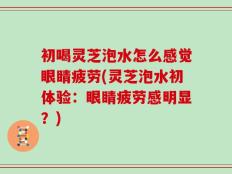 初喝灵芝泡水怎么感觉眼睛疲劳(灵芝泡水初体验：眼睛疲劳感明显？)