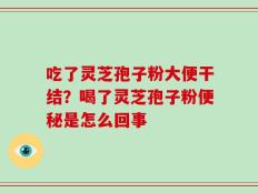 吃了灵芝孢子粉大便干结？喝了灵芝孢子粉便秘是怎么回事