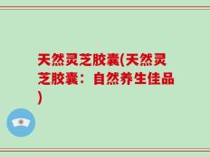 天然灵芝胶囊(天然灵芝胶囊：自然养生佳品)