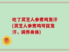 吃了灵芝人参煮鸡发汗(灵芝人参煮鸡可促发汗，调养身体)