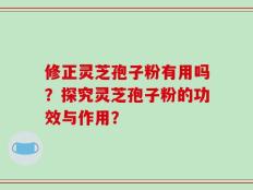 修正灵芝孢子粉有用吗？探究灵芝孢子粉的功效与作用？