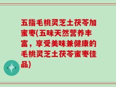 五指毛桃灵芝土茯苓加蜜枣(五味天然营养丰富，享受美味兼健康的毛桃灵芝土茯苓蜜枣佳品)