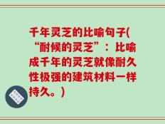 千年灵芝的比喻句子(“耐候的灵芝”：比喻成千年的灵芝就像耐久性极强的建筑材料一样持久。)