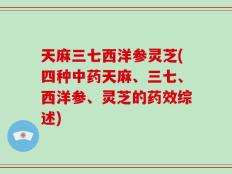 天麻三七西洋参灵芝(四种中药天麻、三七、西洋参、灵芝的药效综述)