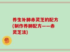 养生补肺赤灵芝的配方(制作养肺配方——赤灵芝法)