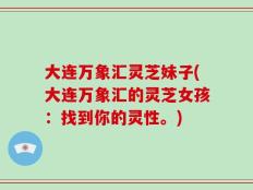 大连万象汇灵芝妹子(大连万象汇的灵芝女孩：找到你的灵性。)