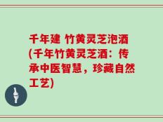 千年建 竹黄灵芝泡酒(千年竹黄灵芝酒：传承中医智慧，珍藏自然工艺)