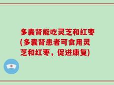 多囊肾能吃灵芝和红枣(多囊肾患者可食用灵芝和红枣，促进康复)