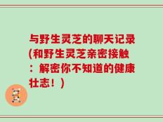 与野生灵芝的聊天记录(和野生灵芝亲密接触：解密你不知道的健康壮志！)