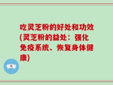 吃灵芝粉的好处和功效(灵芝粉的益处：强化免疫系统、恢复身体健康)