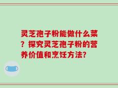 灵芝孢子粉能做什么菜？探究灵芝孢子粉的营养价值和烹饪方法？