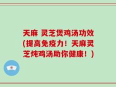 天麻 灵芝煲鸡汤功效(提高免疫力！天麻灵芝炖鸡汤助你健康！)