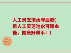 人工灵芝泡水降血糖(用人工灵芝泡水可降血糖，健康好帮手！)