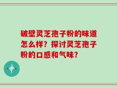 破壁灵芝孢子粉的味道怎么样？探讨灵芝孢子粉的口感和气味？