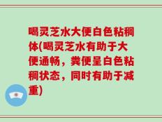 喝灵芝水大便白色粘稠体(喝灵芝水有助于大便通畅，粪便呈白色粘稠状态，同时有助于减重)