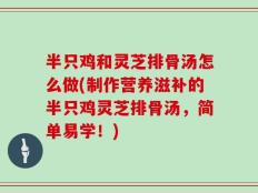 半只鸡和灵芝排骨汤怎么做(制作营养滋补的半只鸡灵芝排骨汤，简单易学！)